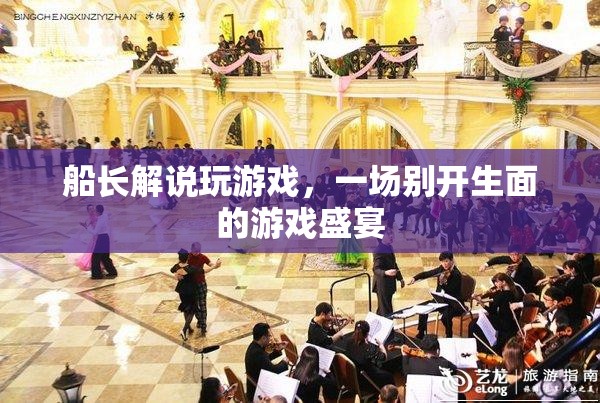 船長解說打造的游戲盛宴，一場別開生面的游戲之旅
