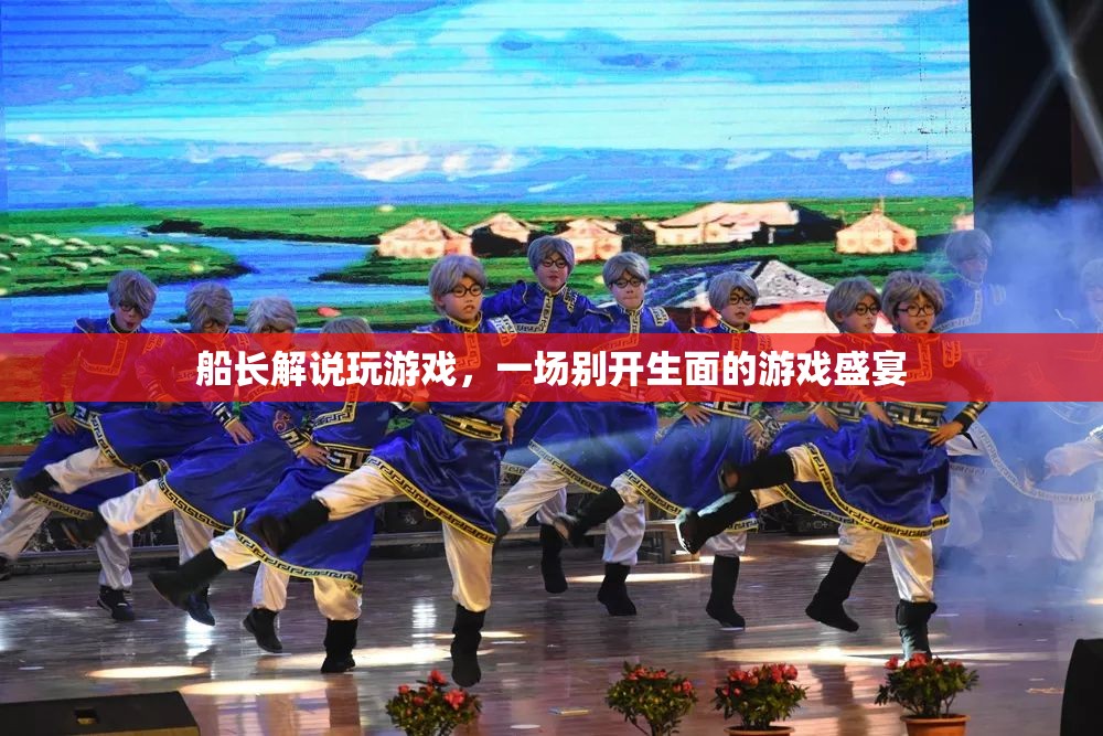 船長解說打造的游戲盛宴，一場別開生面的游戲之旅