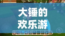 大錘的歡樂游戲世界，解鎖數(shù)字冒險的無限可能