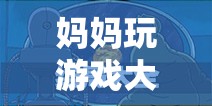 媽媽變身游戲大王，解鎖數(shù)字時(shí)代的親子樂(lè)趣新玩法