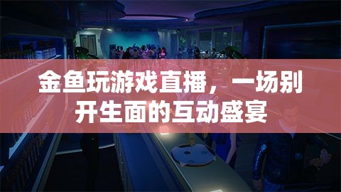 金魚直播玩游戲，互動盛宴開啟