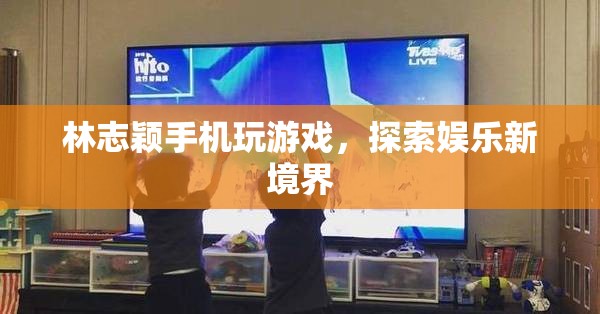 林志穎手機(jī)玩游戲，探索娛樂(lè)新境界