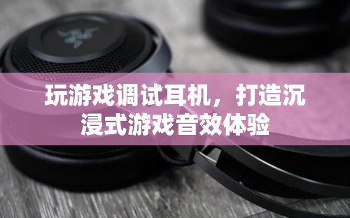 如何調試耳機，打造沉浸式游戲音效體驗