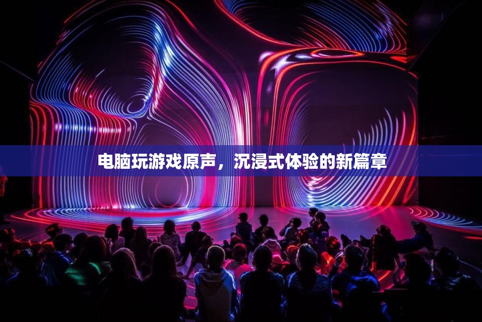 電腦游戲原聲，開啟沉浸式體驗新篇章