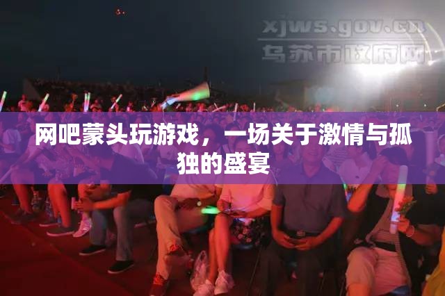 網(wǎng)吧里的孤獨(dú)狂歡，蒙頭玩游戲的激情與孤獨(dú)