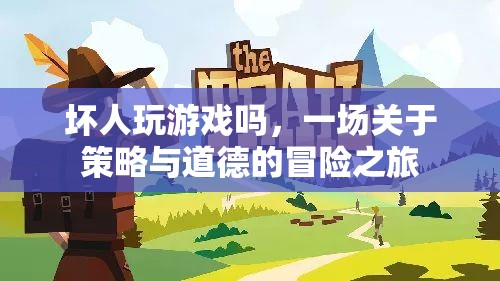 壞人的冒險(xiǎn)，策略與道德的碰撞之旅