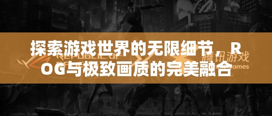 ROG與極致畫質(zhì)，探索游戲世界的無限細(xì)節(jié)