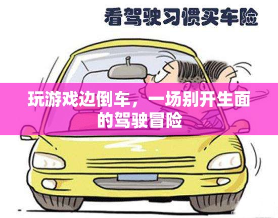 游戲與駕駛的跨界冒險，倒車中的游戲之旅