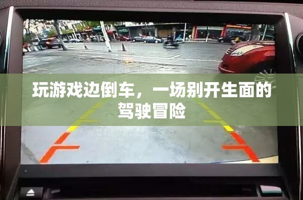 游戲與駕駛的跨界冒險，倒車中的游戲之旅