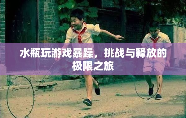 水瓶暴躁玩游戲，挑戰(zhàn)與釋放的極限之旅
