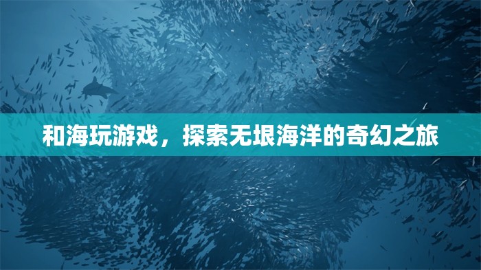 探索海洋奇幻，與海玩游戲的奇妙之旅