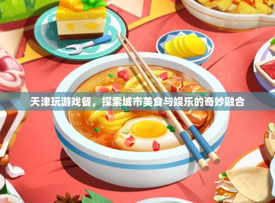天津玩游戲餐，美食娛樂的奇妙融合體驗(yàn)