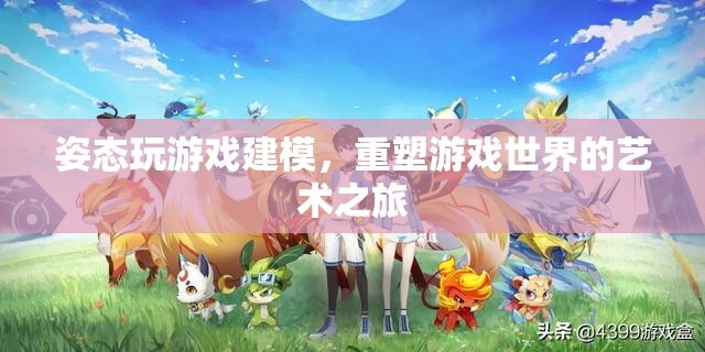 重塑游戲世界的藝術之旅，姿態(tài)建模的創(chuàng)意之旅