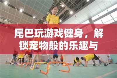 尾巴健身新玩法，解鎖寵物般的樂趣與健康新體驗