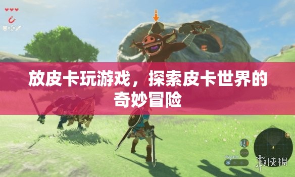 探索皮卡世界的奇妙冒險(xiǎn)，皮卡游戲之旅