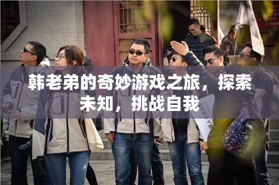 韓老弟的奇妙冒險，探索未知，挑戰(zhàn)自我之旅
