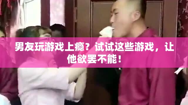 男友玩游戲上癮？試試這些游戲，讓他欲罷不能！