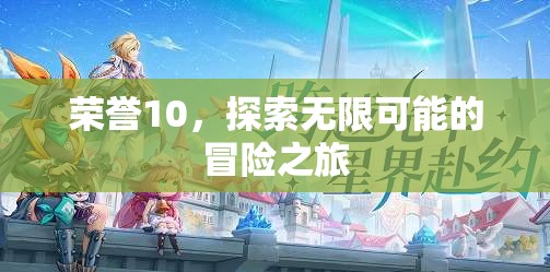 榮耀10，開啟無(wú)限可能的探險(xiǎn)之旅