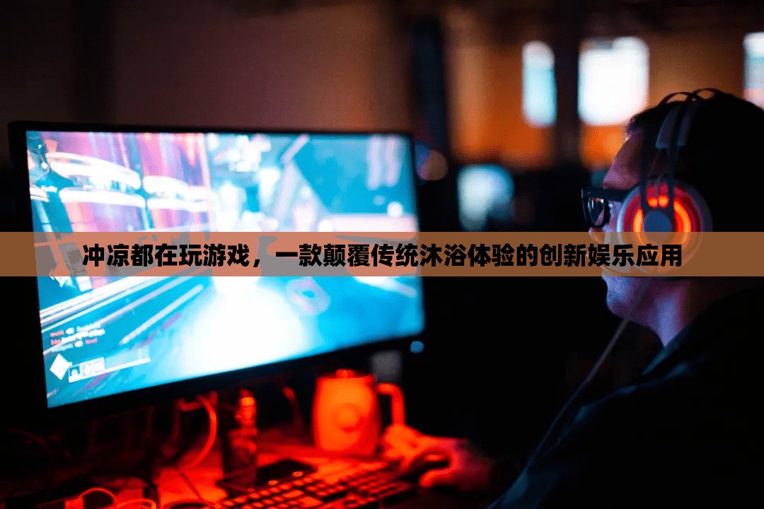 顛覆沐浴體驗，沖涼都在玩游戲，創(chuàng)新娛樂應(yīng)用來襲！