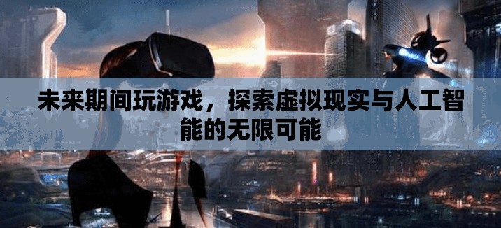 探索虛擬現(xiàn)實與人工智能，未來游戲新體驗