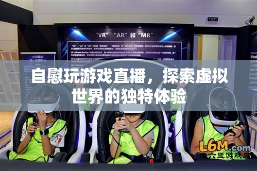 探索虛擬世界，自慰玩游戲直播的獨(dú)特體驗(yàn)