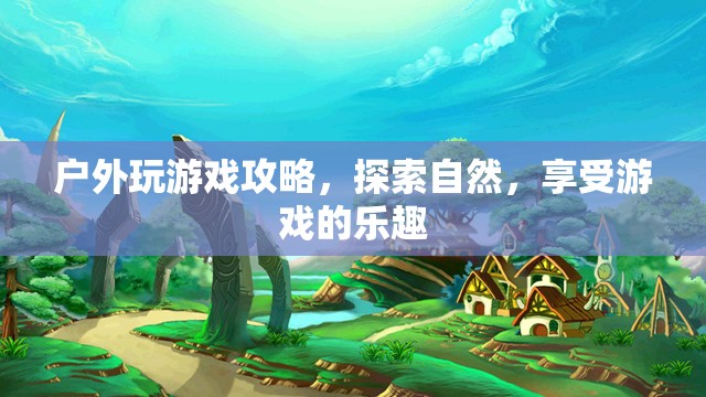 戶(hù)外游戲探索攻略，在自然中享受游戲的樂(lè)趣