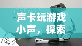 探索音頻世界的微妙之旅，聲卡玩游戲聲音小的原因及解決方法