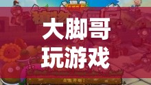 探索未知世界的奇妙之旅，大腳哥的游戲之旅