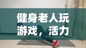 健身老人游戲，活力與樂趣的完美碰撞