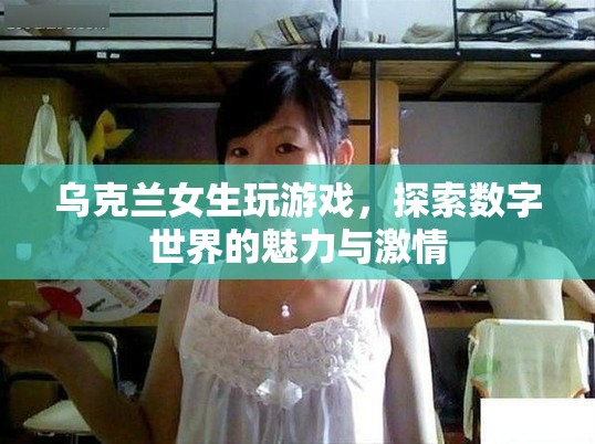 烏克蘭女生探索數(shù)字世界，游戲魅力與激情的展現(xiàn)