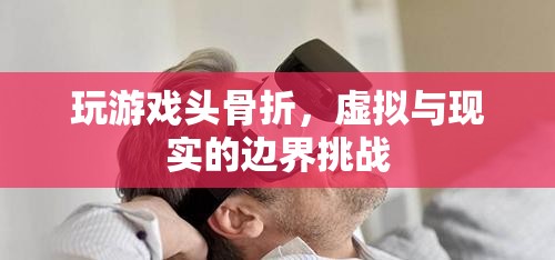 玩游戲致頭骨折，虛擬與現(xiàn)實(shí)的邊界挑戰(zhàn)引發(fā)關(guān)注