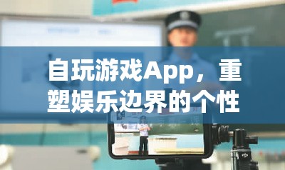 個性化重塑娛樂邊界，自玩游戲App游戲平臺