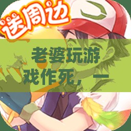 老婆玩游戲作死，一場(chǎng)愛與冒險(xiǎn)的奇妙之旅