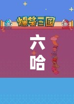 探索無(wú)限樂(lè)趣，六哈的奇妙游戲之旅