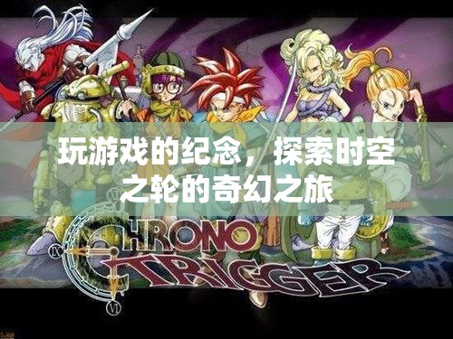 探索時空之輪的奇幻之旅，游戲紀念之旅