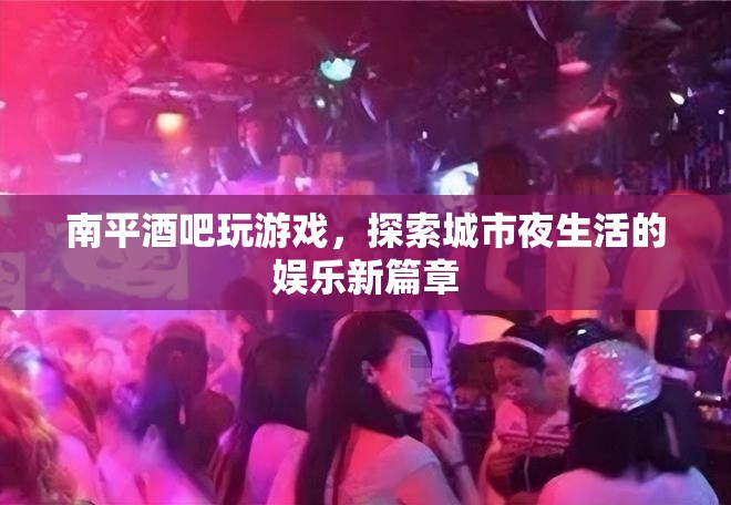 南平酒吧夜生活新體驗(yàn)，探索城市娛樂新篇章