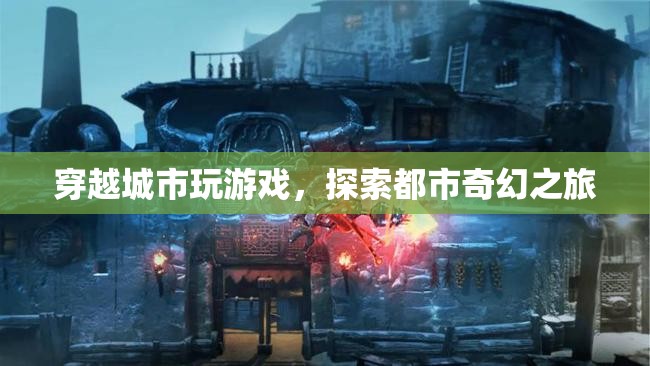 探索都市奇幻之旅，穿越城市玩游戲