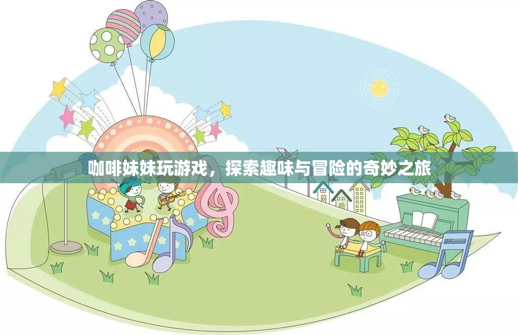 咖啡妹妹的奇妙冒險(xiǎn)之旅，探索趣味與游戲盛宴