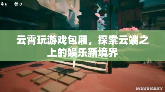 云霄玩游戲包廂，云端之上的娛樂新體驗