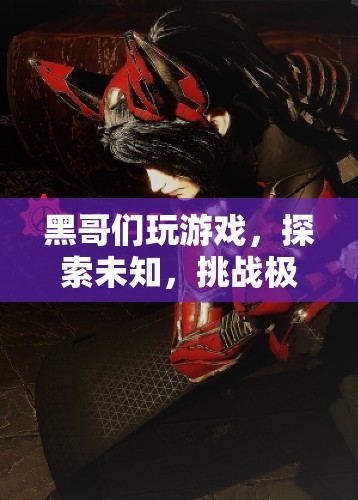 黑哥游戲探索之旅，挑戰(zhàn)未知，突破極限