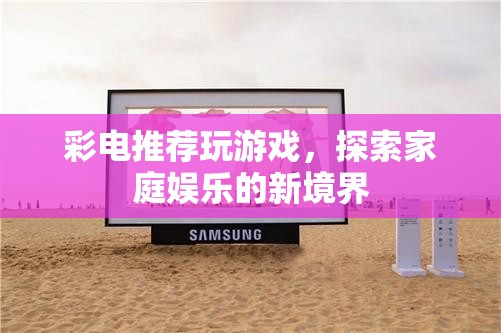 探索家庭娛樂新境界，彩電推薦玩游戲
