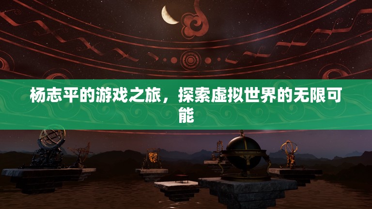 楊志平的游戲之旅，探索虛擬世界的無限可能