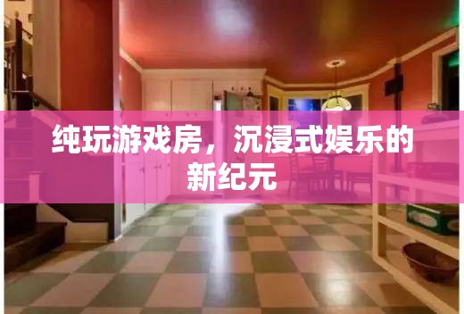 純玩游戲房，開啟沉浸式娛樂(lè)新紀(jì)元