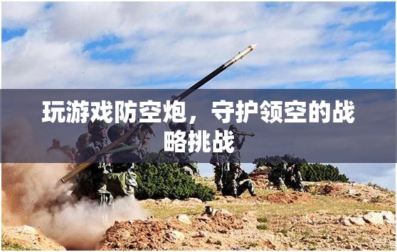 游戲防空炮，領(lǐng)空戰(zhàn)略守護(hù)的挑戰(zhàn)