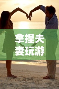 拿捏夫妻，情感與智慧的雙重冒險(xiǎn)
