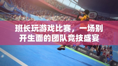 班長(zhǎng)引領(lǐng)團(tuán)隊(duì)競(jìng)技盛宴，游戲比賽精彩紛呈