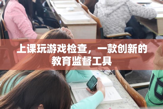 上課玩游戲檢查，創(chuàng)新教育監(jiān)督工具，助力課堂管理