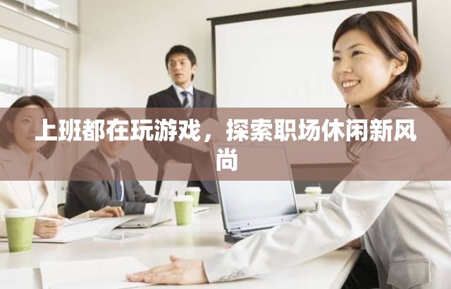 職場休閑新風尚，上班玩游戲成趨勢