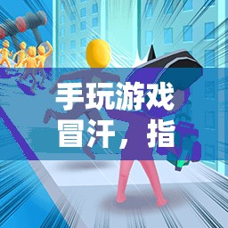 指尖上的激情與挑戰(zhàn)，手游冒汗的冒險之旅