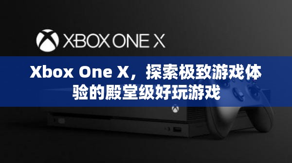 Xbox One X，探索極致游戲體驗(yàn)的殿堂級好玩游戲